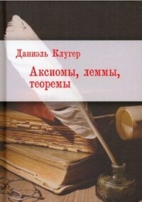 Аксиомы, леммы, теоремы. Стихотворения, баллады, переводы - Клугер Даниэль Мусеевич