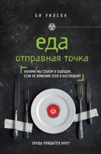 Еда. Отправная точка. Какими мы станем в будущем, если не изменим себя в настоящем? - Уилсон Би
