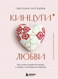 Кинцуги любви. Как склеить разбитое сердце и создать счастливые отношения - Патрушева Светлана