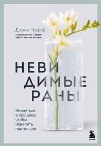 Невидимые раны. Вернуться в прошлое, чтобы исцелить настоящее - Чарф Дами
