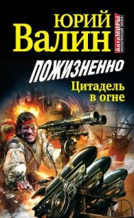 Пожизненно. Цитадель в огне - Валин Юрий Павлович