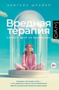 Вредная терапия. Почему дети не взрослеют - Шрайер Эбигейл