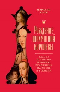 Рождение шахматной королевы. Власть и триумф женщин, правивших на доске и в жизни - Ялом Мэрилин