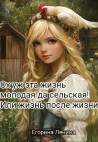Ох уж эта жизнь молодая да сельская&#33; Или жизнь после жизни (СИ) - Ленина Егорина