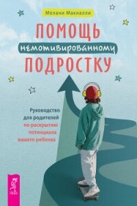 Помощь немотивированному подростку: руководство для родителей по раскрытию потенциала вашего ребенка - Макналли Мелани