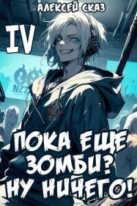 Пока еще зомби? Ну ничего&#33; Книга IV (СИ) - Сказ Алексей