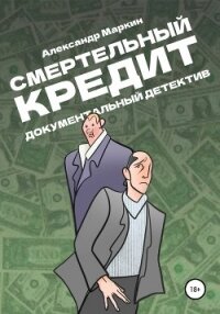Смертельный кредит. Документальный детектив - Маркин Александр Алексеевич