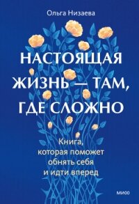 Настоящая жизнь – там, где сложно. Книга, которая поможет обнять себя и идти вперед - Низаева Ольга