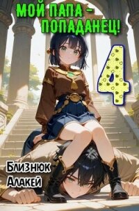 Мой папа – попаданец! Книга 4 (СИ) - Близнюк Алакей