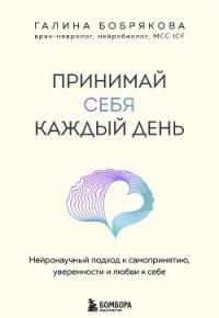 Принимай себя каждый день. Нейронаучный подход к самопринятию, уверенности и любви к себе - Бобрякова Галина