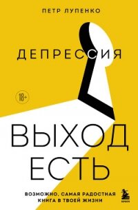 Депрессия: выход есть. Возможно, самая радостная книга в твоей жизни - Лупенко Петр