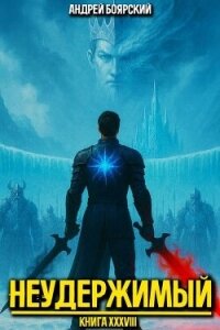 Неудержимый. Книга XXXVIII (СИ) - Боярский Андрей