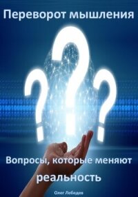Переворот мышления: Вопросы, которые меняют реальность - Лебедев Олег
