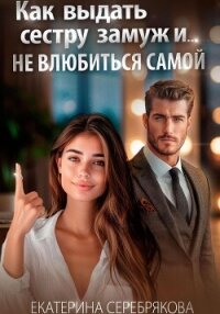 Как выдать замуж сестру и не влюбиться самой - Серебрякова Екатерина "Kate Serebryakova"