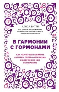 В гармонии с гормонами. Как научиться понимать сигналы своего организма и вовремя на них реагировать - Витти Алиса