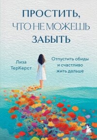 Простить, что не можешь забыть. Отпустить обиды и счастливо жить дальше - ТерКерст Лиза
