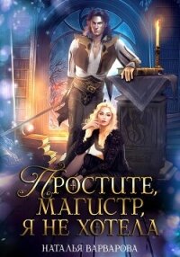 Простите, магистр&#33; Я не хотела - Варварова Наталья