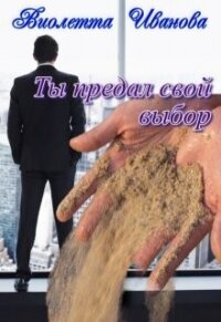 Ты Предал Свой Выбор (СИ) - Иванова Виолетта