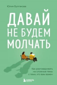 Давай не будем молчать. Как разговаривать на сложные темы с теми, кто вам важен - Булгакова Юлия