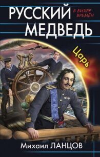 Русский медведь. Царь - Ланцов Михаил Алексеевич