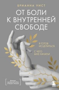 От боли к внутренней свободе. Я готов исцелиться. С чего мне начать? - Уист Брианна