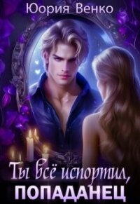 Ты всё испортил, попаданец (СИ) - Венко Юория
