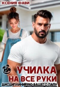 Училка на все руки. Дисциплинирую вашего папу (СИ) - Фави Ксения
