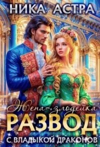 Развод с Владыкой драконов. Жена-злодейка (СИ) - Астра Ника Ника