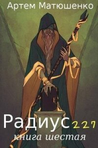 Радиус 227 книга шестая (СИ) - Матюшенко Артем