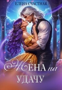 Жена на удачу, или Договор расторжению не подлежит&#33; - Счастная Елена