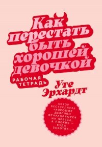 Как перестать быть хорошей девочкой: Рабочая тетрадь - Эрхардт Уте