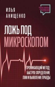 Ложь под микроскопом. Проникающий метод: быстрое определение лжи и выявление правды - Анищенко Илья