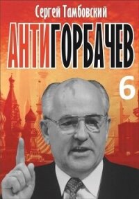 Анти-Горбачев 6 (СИ) - Тамбовский Сергей