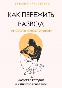 Как пережить развод и стать счастливой. Женские истории в кабинете психолога - Якубовская Татьяна