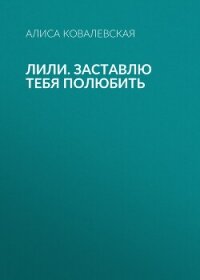 Лили. Заставлю тебя полюбить - Ковалевская Алиса