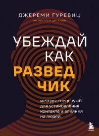 Убеждай как разведчик. Методы спецслужб для установления контакта и влияния на людей - Гуревиц Джереми