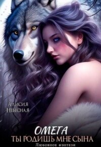 Омега. Ты родишь мне сына (СИ) - Небесная Алисия