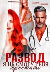Развод. Я не смогу тебя простить (СИ) - Лаванда Марго