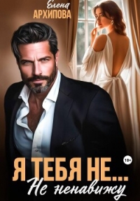 Я тебя не… Не ненавижу - Архипова Елена
