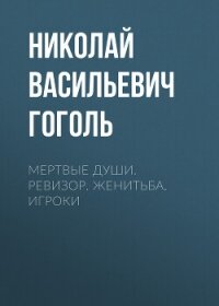 Мертвые души. Ревизор. Женитьба. Игроки - Гоголь Николай Васильевич