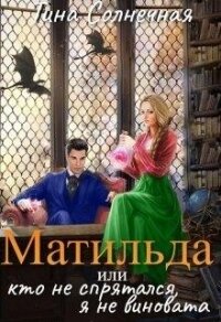 Матильда или Кто не спрятался, я не виновата (СИ) - Солнечная Тина