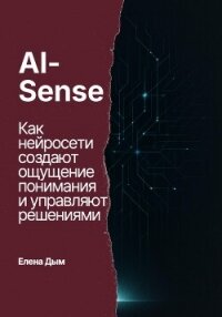 AI-Sense. Как нейросети создают ощущение понимания и управляют решениями - Дым Елена
