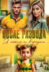 После развода. А потом он вернулся (СИ) - Мара Алекс