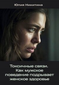 Токсичные связи. Как мужское поведение подрывает женское здоровье - Никитина Юлия