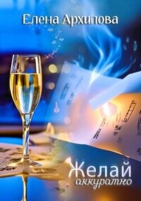 Желай аккуратно - Архипова Елена
