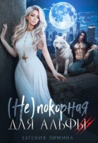 (не)покорная для альфы (СИ) - Зимина Евгения