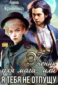 Ученик для мага, или Я тебя не отпущу (СИ) - Кривенко Анна