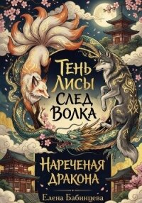 Тень Лисы, След Волка. Нареченая дракона. Часть 2 - Бабинцева Елена Геннадьевна