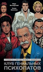 Клуб гениальных психопатов. Странности и причуды великих и знаменитых - Киселева Елена Николаевна