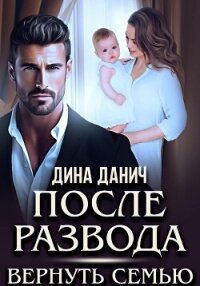 После развода. Вернуть семью - Данич Дина